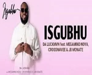 Da Luckmvn – Isgubhu ft. Megamind Nova, Crosswavee & JB Monate